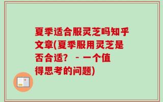 夏季适合服灵芝吗知乎文章(夏季服用灵芝是否合适？ - 一个值得思考的问题)
