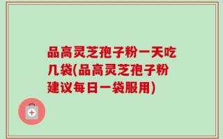 品高灵芝孢子粉一天吃几袋(品高灵芝孢子粉建议每日一袋服用)