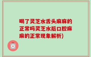 喝了灵芝水舌头麻麻的正常吗灵芝水后口腔麻麻的正常现象解析)