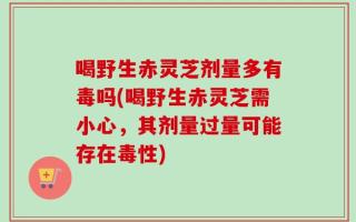 喝野生赤灵芝剂量多有毒吗(喝野生赤灵芝需小心，其剂量过量可能存在毒性)