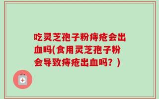 吃灵芝孢子粉痔疮会出血吗(食用灵芝孢子粉会导致痔疮出血吗？)