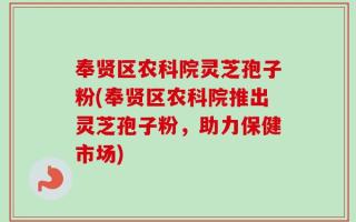 奉贤区农科院灵芝孢子粉(奉贤区农科院推出灵芝孢子粉，助力保健市场)