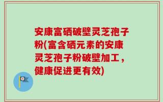 安康富硒破壁灵芝孢子粉(富含硒元素的安康灵芝孢子粉破壁加工，健康促进更有效)
