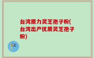 台湾原力灵芝孢子粉(台湾出产优质灵芝孢子粉)