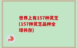 世界上有157种灵芝(157种灵芝品种全球共存)
