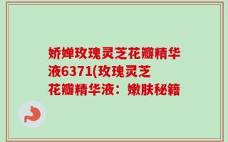 娇婵玫瑰灵芝花瓣精华液6371(玫瑰灵芝花瓣精华液：嫩肤秘籍
