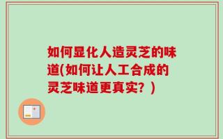 如何显化人造灵芝的味道(如何让人工合成的灵芝味道更真实？)