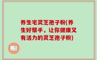 养生宅灵芝孢子粉(养生好帮手，让你健康又有活力的灵芝孢子粉)