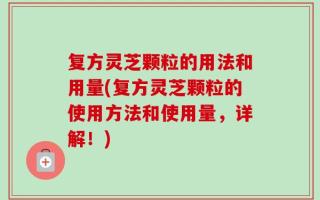 复方灵芝颗粒的用法和用量(复方灵芝颗粒的使用方法和使用量，详解！)