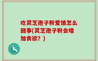 吃灵芝孢子粉爱饿怎么回事(灵芝孢子粉会增加食欲？)