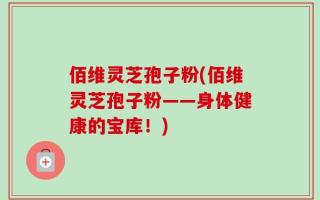 佰维灵芝孢子粉(佰维灵芝孢子粉——身体健康的宝库！)