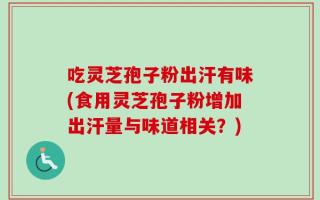 吃灵芝孢子粉出汗有味(食用灵芝孢子粉增加出汗量与味道相关？)