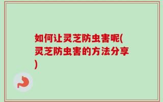 如何让灵芝防虫害呢(灵芝防虫害的方法分享)
