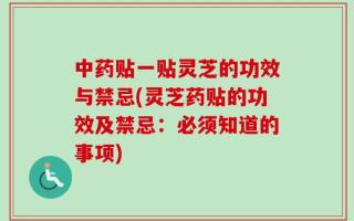 中药贴一贴灵芝的功效与禁忌(灵芝药贴的功效及禁忌：必须知道的事项)