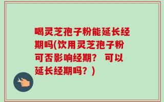 喝灵芝孢子粉能延长经期吗(饮用灵芝孢子粉可否影响经期？ 可以延长经期吗？)