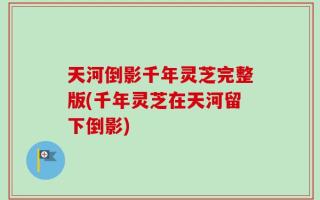 天河倒影千年灵芝完整版(千年灵芝在天河留下倒影)