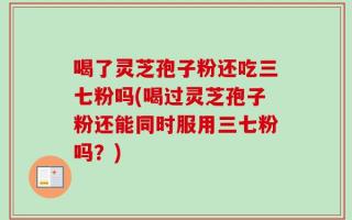 喝了灵芝孢子粉还吃三七粉吗(喝过灵芝孢子粉还能同时服用三七粉吗？)
