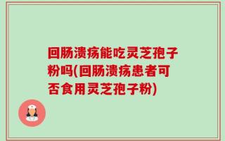 回肠溃疡能吃灵芝孢子粉吗(回肠溃疡患者可否食用灵芝孢子粉)