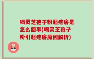 喝灵芝孢子粉起疙瘩是怎么回事(喝灵芝孢子粉引起疙瘩原因解析)