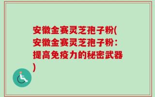 安徽金赛灵芝孢子粉(安徽金赛灵芝孢子粉：提高免疫力的秘密武器)