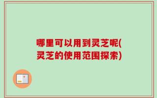 哪里可以用到灵芝呢(灵芝的使用范围探索)