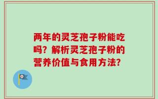 两年的灵芝孢子粉能吃吗？解析灵芝孢子粉的营养价值与食用方法？