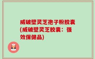 威破壁灵芝孢子粉胶囊(威破壁灵芝胶囊：强效保健品)