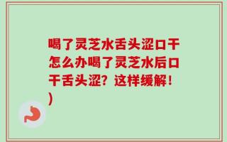喝了灵芝水舌头涩口干怎么办喝了灵芝水后口干舌头涩？这样缓解！)
