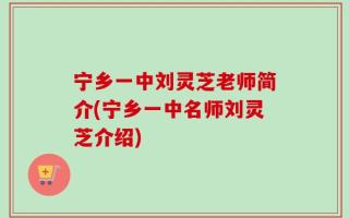 宁乡一中刘灵芝老师简介(宁乡一中名师刘灵芝介绍)