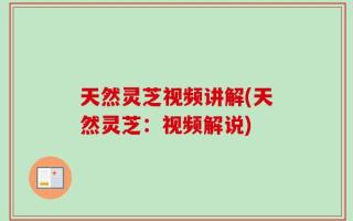 天然灵芝视频讲解(天然灵芝：视频解说)