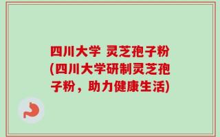 四川大学 灵芝孢子粉(四川大学研制灵芝孢子粉，助力健康生活)