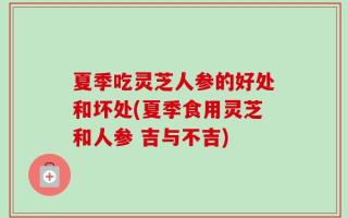 夏季吃灵芝人参的好处和坏处(夏季食用灵芝和人参 吉与不吉)