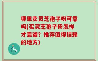 哪里卖灵芝孢子粉可靠吗(买灵芝孢子粉怎样才靠谱？推荐值得信赖的地方)