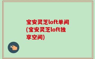 宝安灵芝loft单间(宝安灵芝loft独享空间)