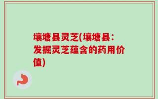 壤塘县灵芝(壤塘县：发掘灵芝蕴含的药用价值)