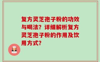 复方灵芝孢子粉的功效与喝法？详细解析复方灵芝孢子粉的作用及饮用方式？