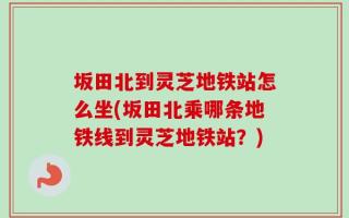 坂田北到灵芝地铁站怎么坐(坂田北乘哪条地铁线到灵芝地铁站？)