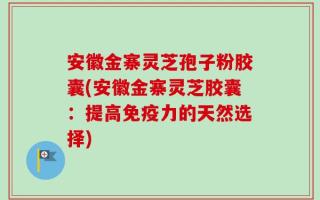 安徽金寨灵芝孢子粉胶囊(安徽金寨灵芝胶囊：提高免疫力的天然选择)