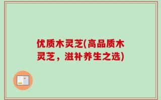 优质木灵芝(高品质木灵芝，滋补养生之选)