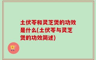 土伏苓和灵芝煲的功效是什么(土伏苓与灵芝煲的功效简述)