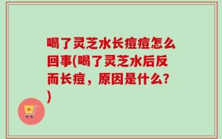 喝了灵芝水长痘痘怎么回事(喝了灵芝水后反而长痘，原因是什么？)