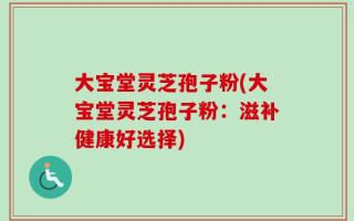 大宝堂灵芝孢子粉(大宝堂灵芝孢子粉：滋补健康好选择)
