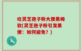 吃灵芝孢子粉大便黑稀软(灵芝孢子粉引发黑便：如何避免？)