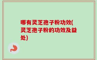 哪有灵芝孢子粉功效(灵芝孢子粉的功效及益处)