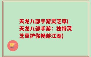 天龙八部手游灵芝草(天龙八部手游：独特灵芝草护你畅游江湖)