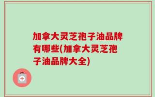 加拿大灵芝孢子油品牌有哪些(加拿大灵芝孢子油品牌大全)