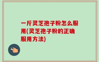 一斤灵芝孢子粉怎么服用(灵芝孢子粉的正确服用方法)