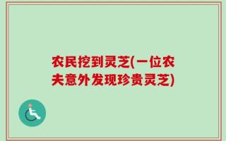农民挖到灵芝(一位农夫意外发现珍贵灵芝)