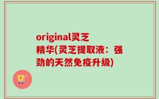 original灵芝精华(灵芝提取液：强劲的天然免疫升级)
