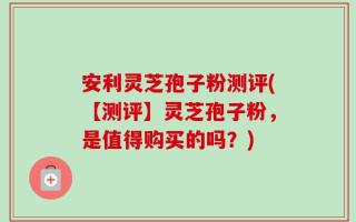 安利灵芝孢子粉测评(【测评】灵芝孢子粉，是值得购买的吗？)